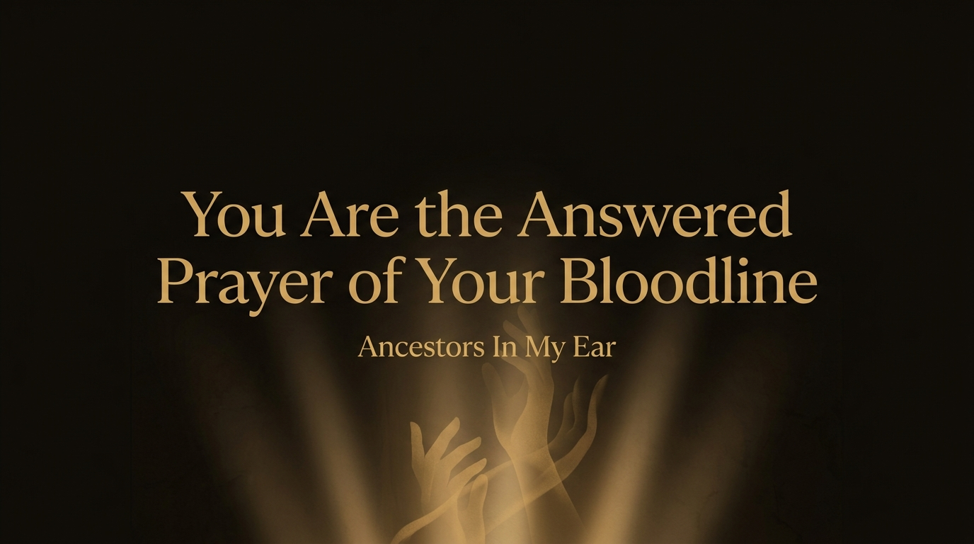 You Are the Answered Prayer of Your Bloodline — Ancestors In My Ear